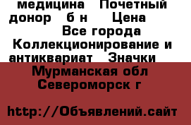 1) медицина : Почетный донор ( б/н ) › Цена ­ 2 100 - Все города Коллекционирование и антиквариат » Значки   . Мурманская обл.,Североморск г.